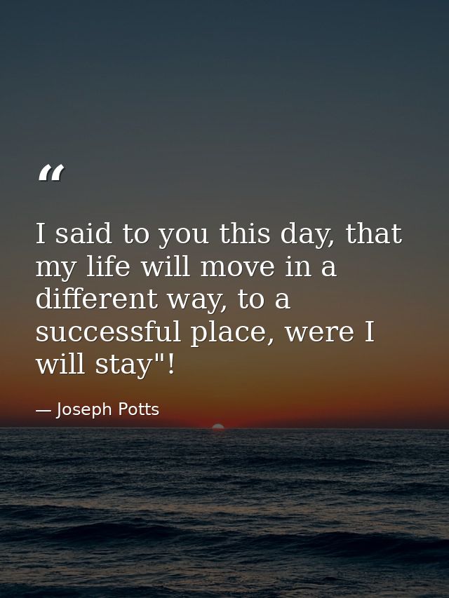I said to you this day, that my life will move in a different way, to a successful place, were I will stay"! — Joseph Potts