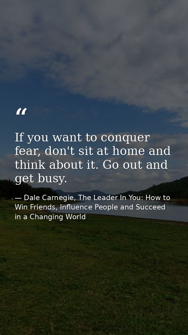 If you want to conquer fear, don't sit at home and think about it. Go out and get busy. — Dale Carnegie, The Leader In You: How to Win Friends, Influence People and Succeed in a Changing World