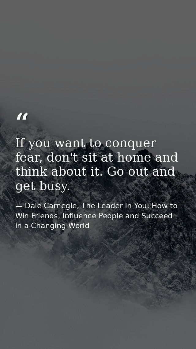 If you want to conquer fear, don't sit at home and think about it. Go out and get busy. — Dale Carnegie, The Leader In You: How to Win Friends, Influence People and Succeed in a Changing World
