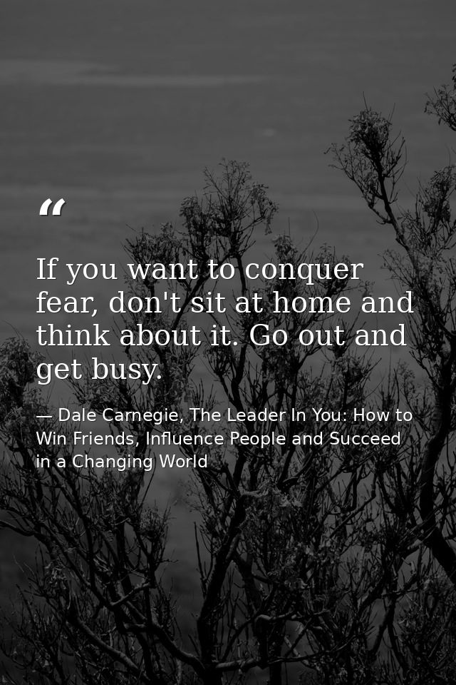 If you want to conquer fear, don't sit at home and think about it. Go out and get busy. — Dale Carnegie, The Leader In You: How to Win Friends, Influence People and Succeed in a Changing World