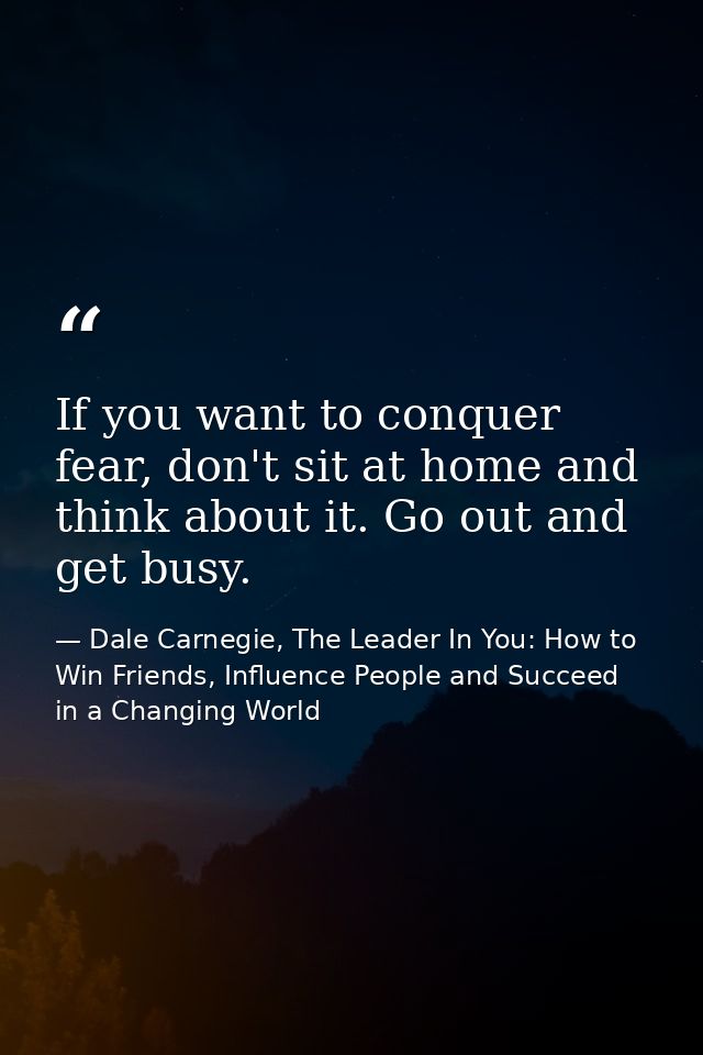 If you want to conquer fear, don't sit at home and think about it. Go out and get busy. — Dale Carnegie, The Leader In You: How to Win Friends, Influence People and Succeed in a Changing World