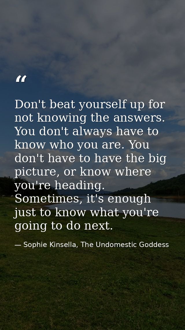 Don't beat yourself up for not knowing the answers. You don't always have to know who you are. You don't have to have th — Sophie Kinsella, The Undomestic Goddess