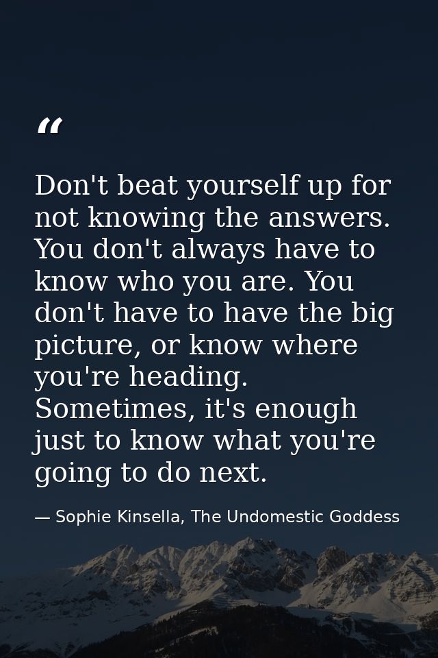 Don't beat yourself up for not knowing the answers. You don't always have to know who you are. You don't have to have th — Sophie Kinsella, The Undomestic Goddess