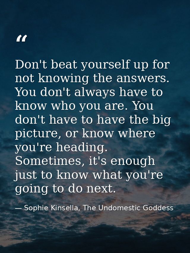 Don't beat yourself up for not knowing the answers. You don't always have to know who you are. You don't have to have th — Sophie Kinsella, The Undomestic Goddess