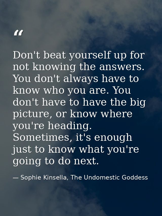 Don't beat yourself up for not knowing the answers. You don't always have to know who you are. You don't have to have th — Sophie Kinsella, The Undomestic Goddess