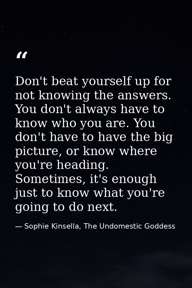 Don't beat yourself up for not knowing the answers. You don't always have to know who you are. You don't have to have th — Sophie Kinsella, The Undomestic Goddess
