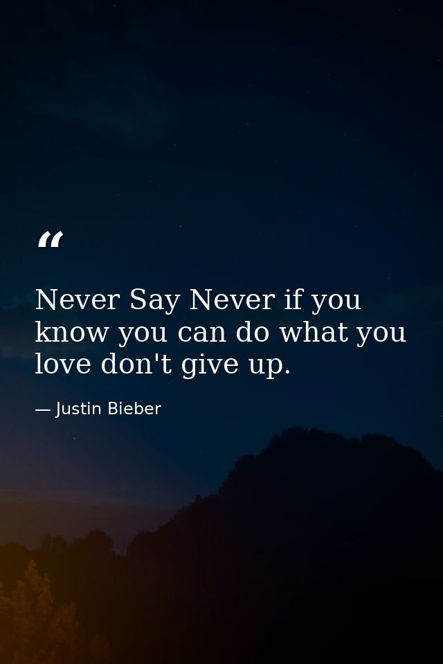 Never Say Never if you know you can do what you love don't give up. — Justin Bieber