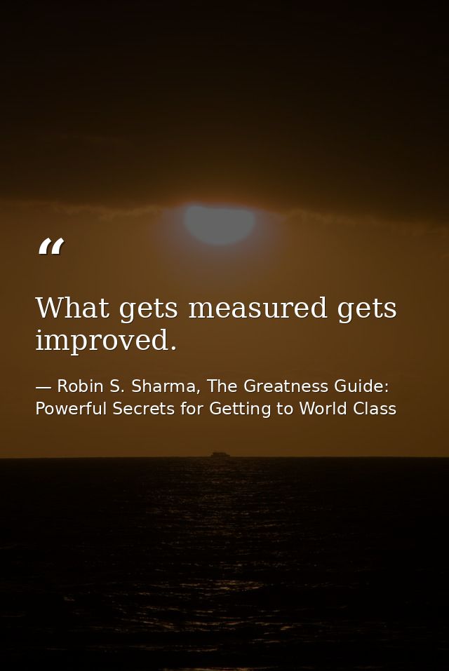 What gets measured gets improved. — Robin S. Sharma, The Greatness Guide: Powerful Secrets for Getting to World Class