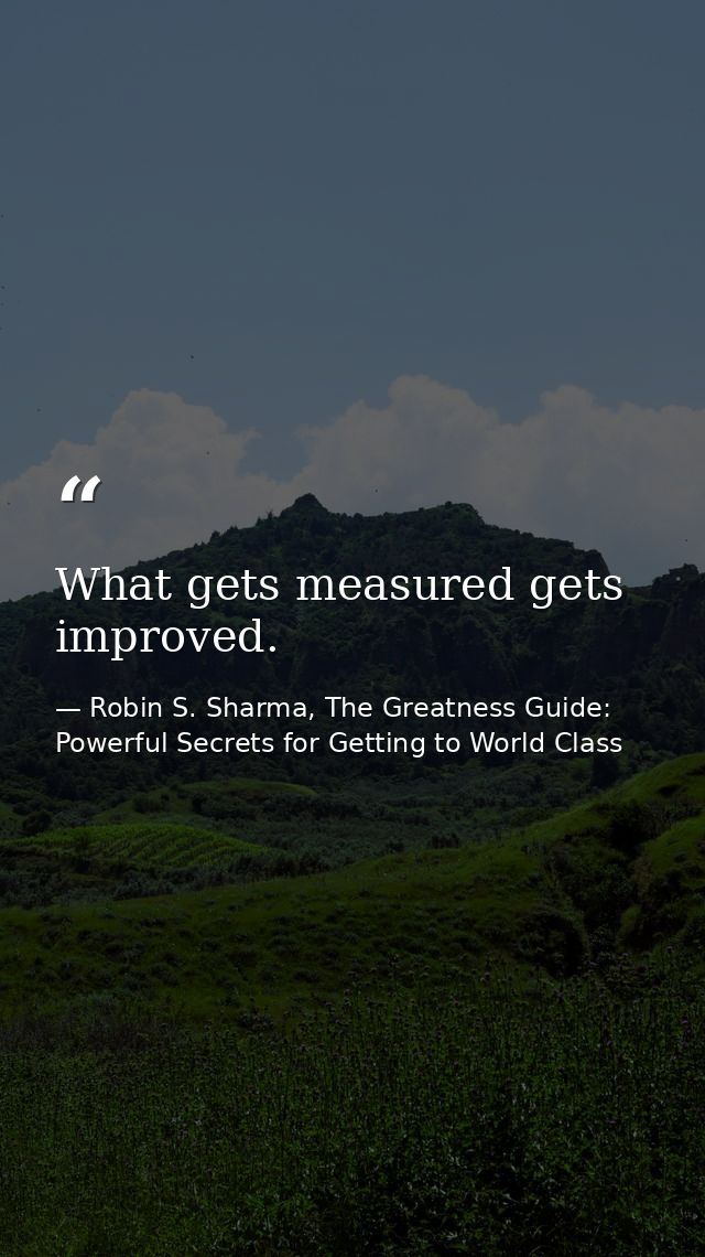 What gets measured gets improved. — Robin S. Sharma, The Greatness Guide: Powerful Secrets for Getting to World Class