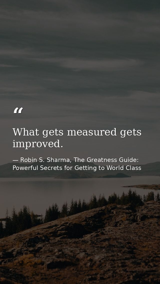 What gets measured gets improved. — Robin S. Sharma, The Greatness Guide: Powerful Secrets for Getting to World Class