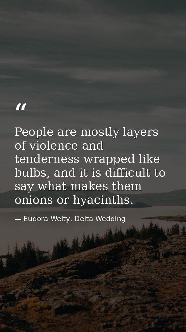 People are mostly layers of violence and tenderness wrapped like bulbs, and it is difficult to say what makes them onion — Eudora Welty, Delta Wedding