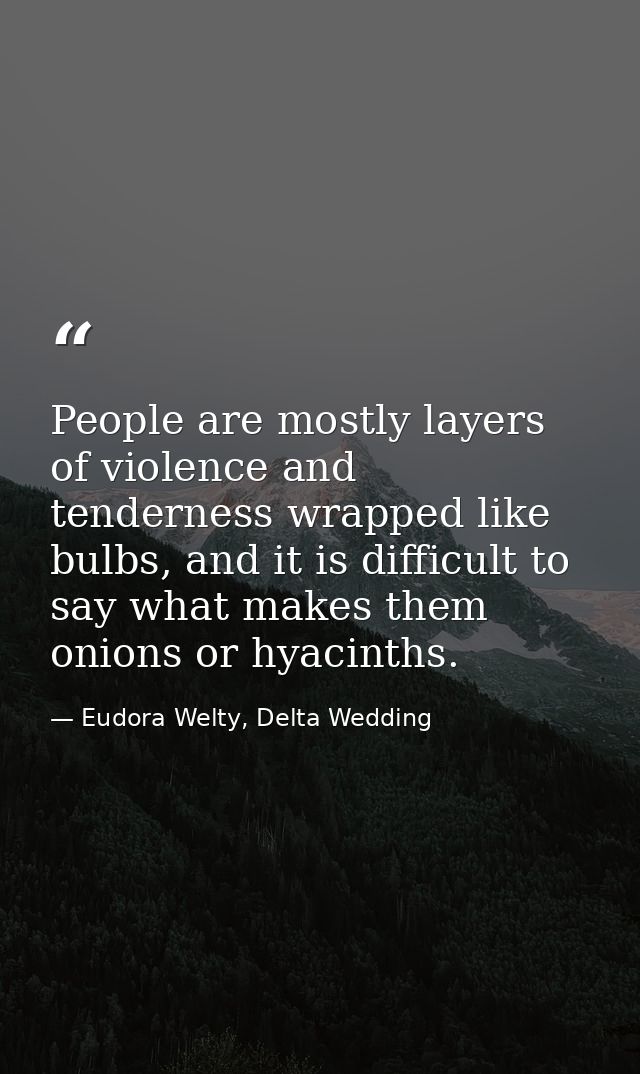 People are mostly layers of violence and tenderness wrapped like bulbs, and it is difficult to say what makes them onion — Eudora Welty, Delta Wedding