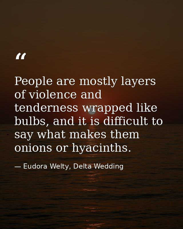 People are mostly layers of violence and tenderness wrapped like bulbs, and it is difficult to say what makes them onion — Eudora Welty, Delta Wedding