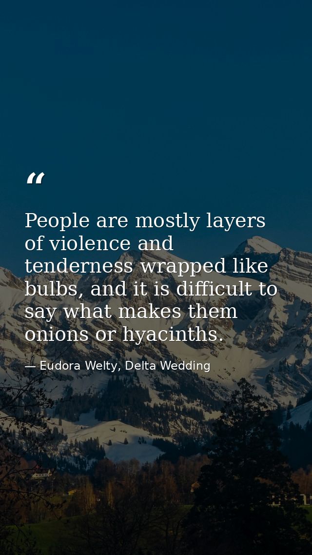 People are mostly layers of violence and tenderness wrapped like bulbs, and it is difficult to say what makes them onion — Eudora Welty, Delta Wedding