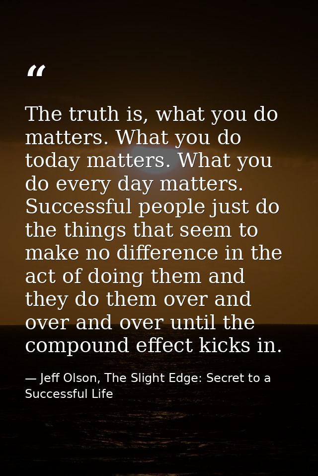 The truth is, what you do matters. What you do today matters. What you do every day matters. Successful people just do t — Jeff Olson, The Slight Edge: Secret to a Successful Life