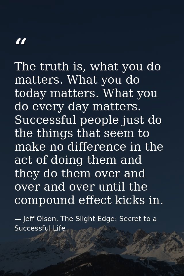 The truth is, what you do matters. What you do today matters. What you do every day matters. Successful people just do t — Jeff Olson, The Slight Edge: Secret to a Successful Life
