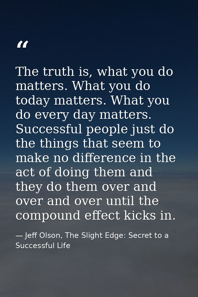 The truth is, what you do matters. What you do today matters. What you do every day matters. Successful people just do t — Jeff Olson, The Slight Edge: Secret to a Successful Life