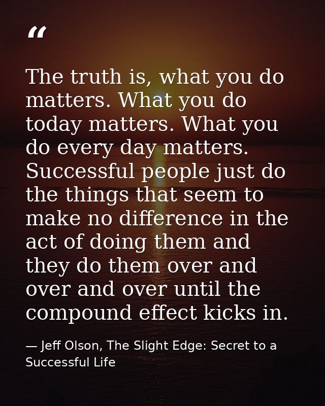 The truth is, what you do matters. What you do today matters. What you do every day matters. Successful people just do t — Jeff Olson, The Slight Edge: Secret to a Successful Life