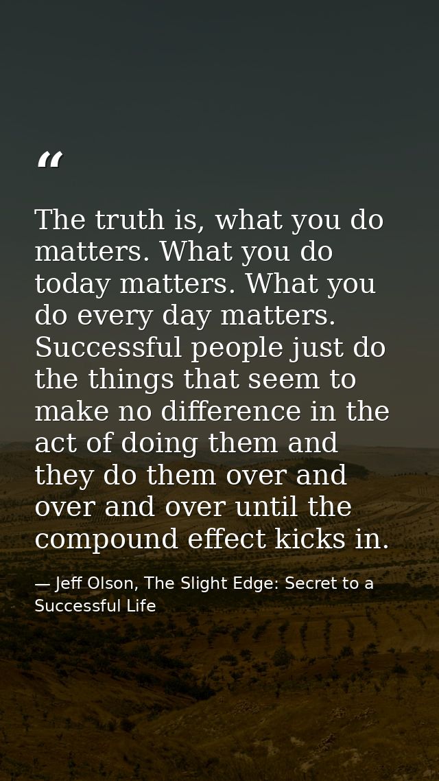 The truth is, what you do matters. What you do today matters. What you do every day matters. Successful people just do t — Jeff Olson, The Slight Edge: Secret to a Successful Life