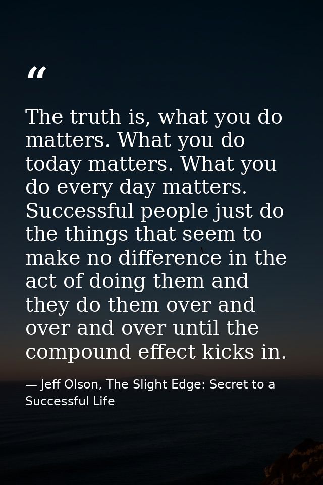 The truth is, what you do matters. What you do today matters. What you do every day matters. Successful people just do t — Jeff Olson, The Slight Edge: Secret to a Successful Life