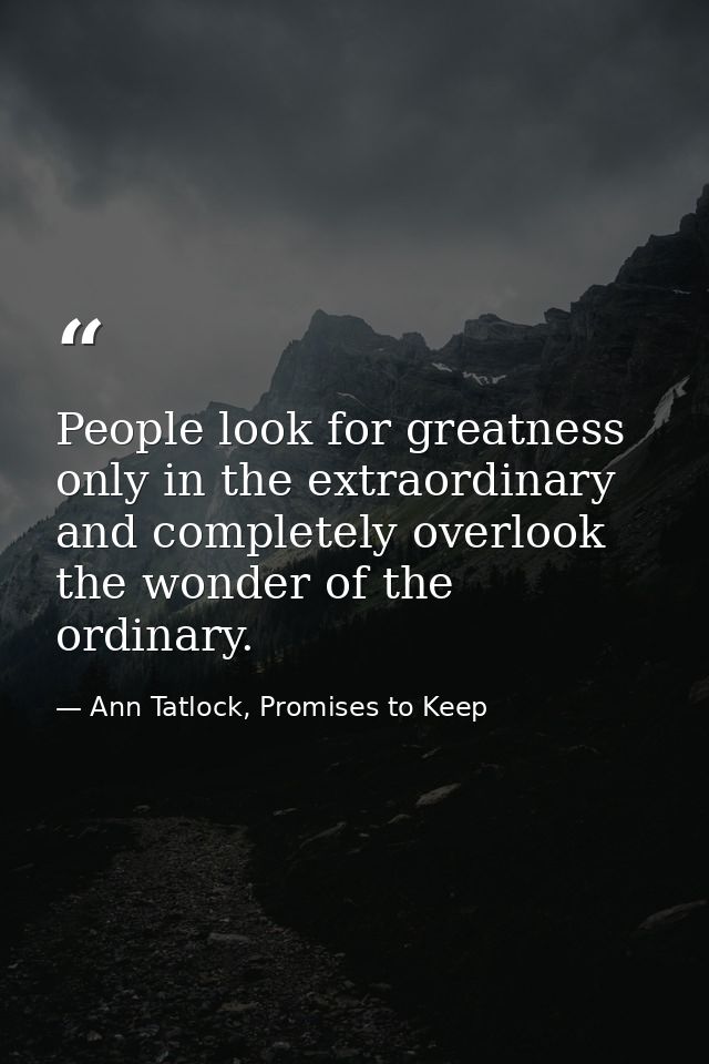 People look for greatness only in the extraordinary and completely overlook the wonder of the ordinary. — Ann Tatlock, Promises to Keep
