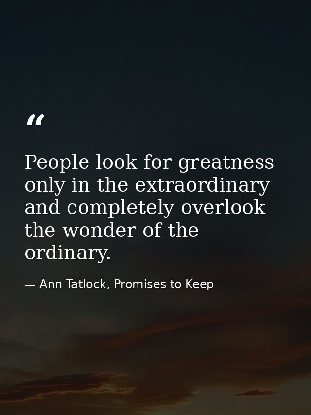 People look for greatness only in the extraordinary and completely overlook the wonder of the ordinary. — Ann Tatlock, Promises to Keep
