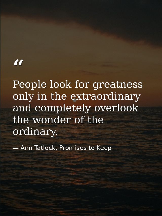 People look for greatness only in the extraordinary and completely overlook the wonder of the ordinary. — Ann Tatlock, Promises to Keep