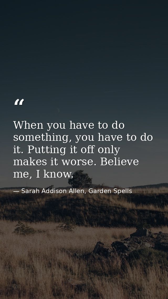 When you have to do something, you have to do it. Putting it off only makes it worse. Believe me, I know. — Sarah Addison Allen, Garden Spells