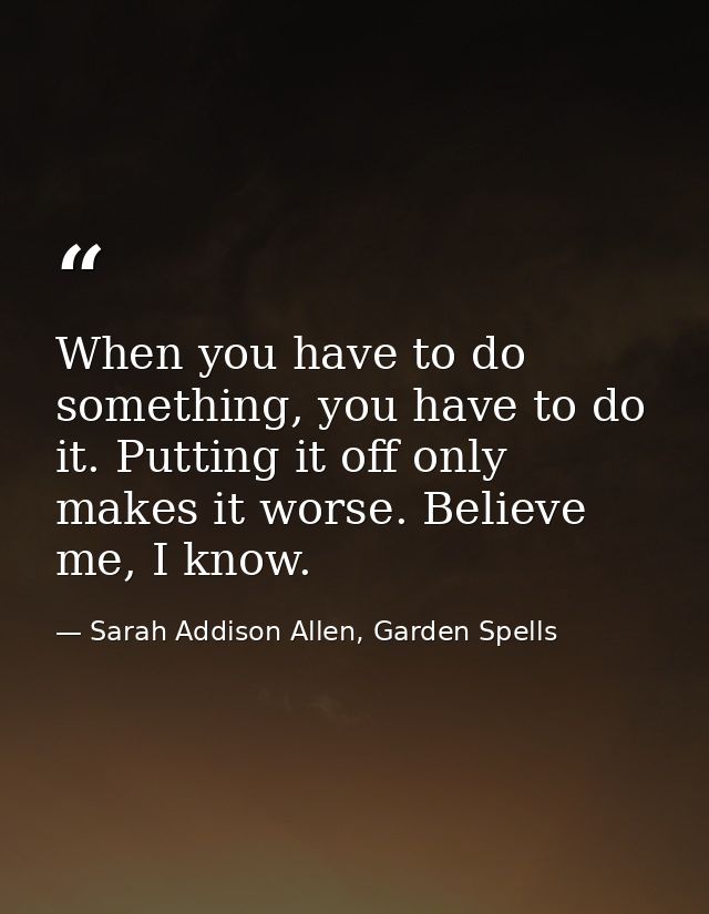 When you have to do something, you have to do it. Putting it off only makes it worse. Believe me, I know. — Sarah Addison Allen, Garden Spells