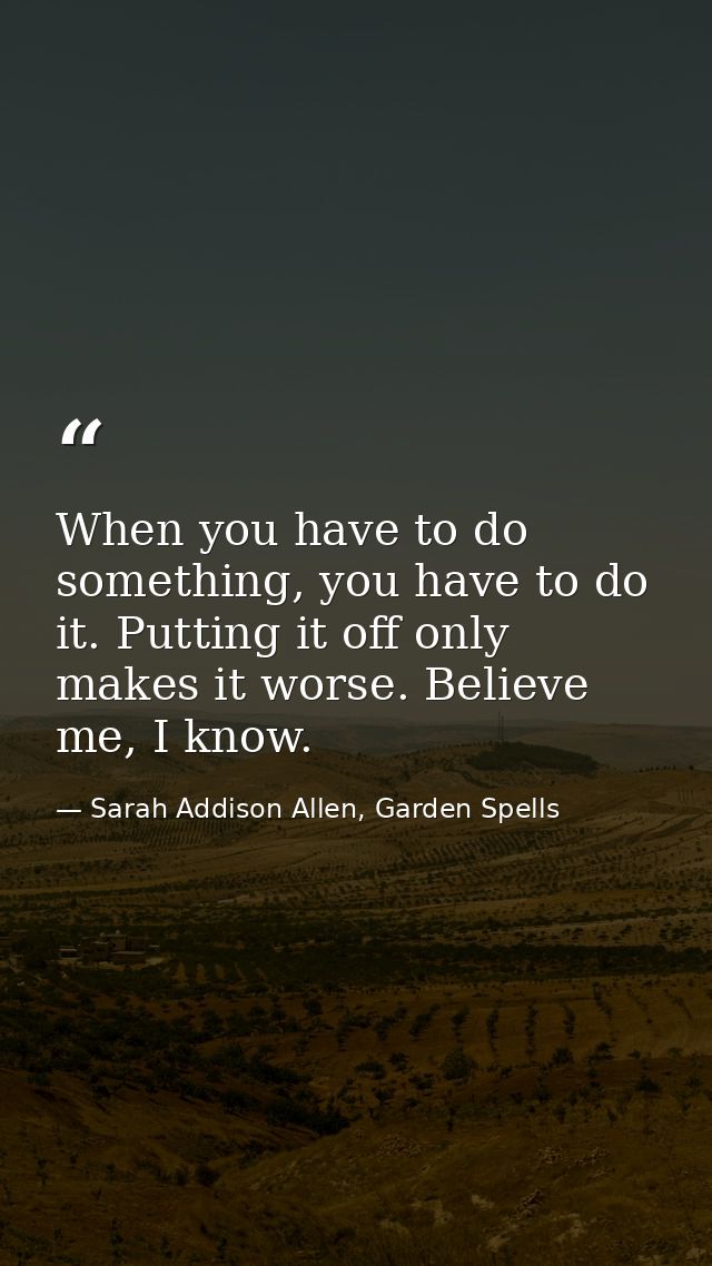 When you have to do something, you have to do it. Putting it off only makes it worse. Believe me, I know. — Sarah Addison Allen, Garden Spells