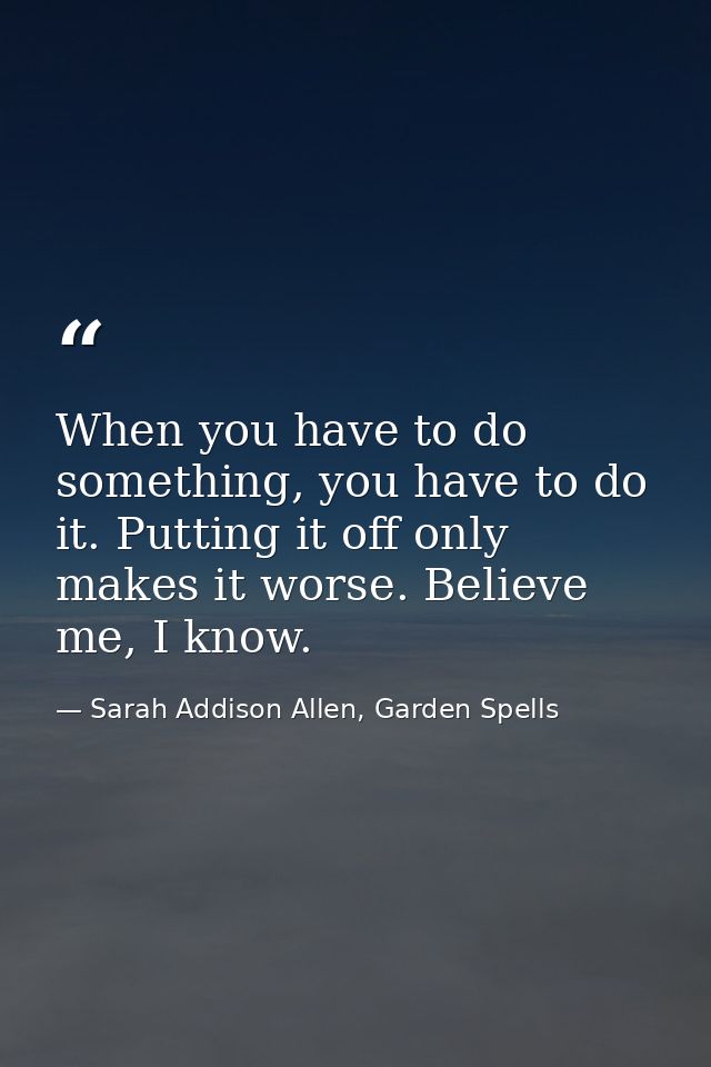 When you have to do something, you have to do it. Putting it off only makes it worse. Believe me, I know. — Sarah Addison Allen, Garden Spells