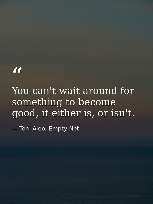 You can't wait around for something to become good, it either is, or isn't. — Toni Aleo, Empty Net