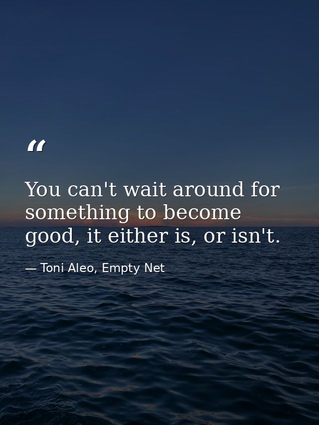 You can't wait around for something to become good, it either is, or isn't. — Toni Aleo, Empty Net