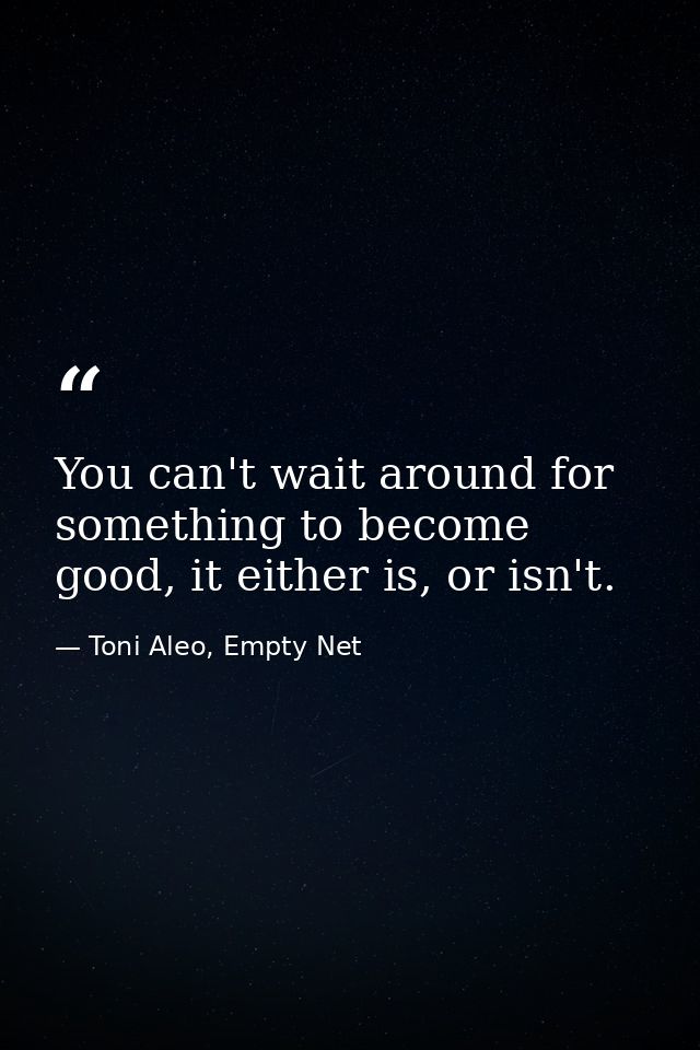 You can't wait around for something to become good, it either is, or isn't. — Toni Aleo, Empty Net