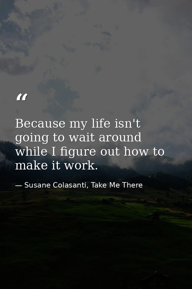 Because my life isn't going to wait around while I figure out how to make it work. — Susane Colasanti, Take Me There