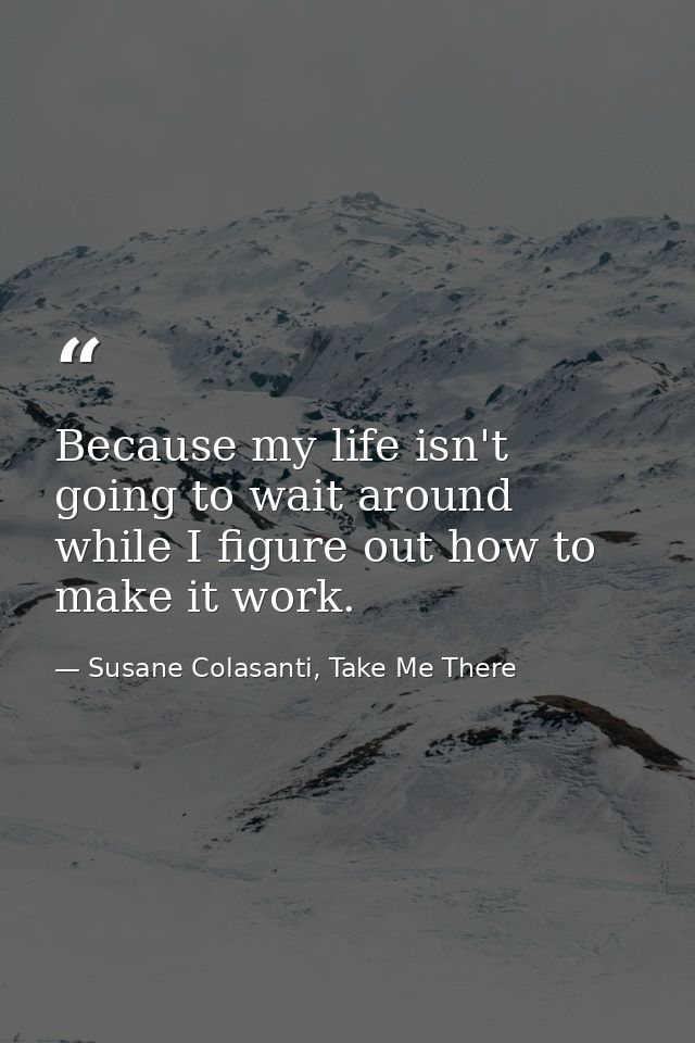 Because my life isn't going to wait around while I figure out how to make it work. — Susane Colasanti, Take Me There