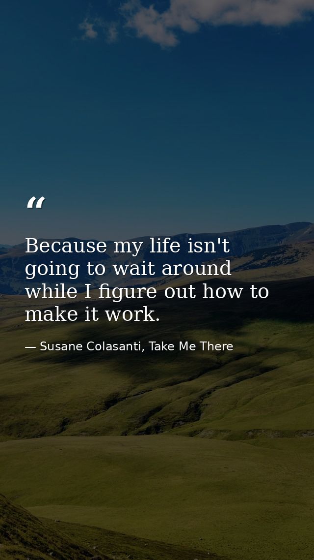 Because my life isn't going to wait around while I figure out how to make it work. — Susane Colasanti, Take Me There
