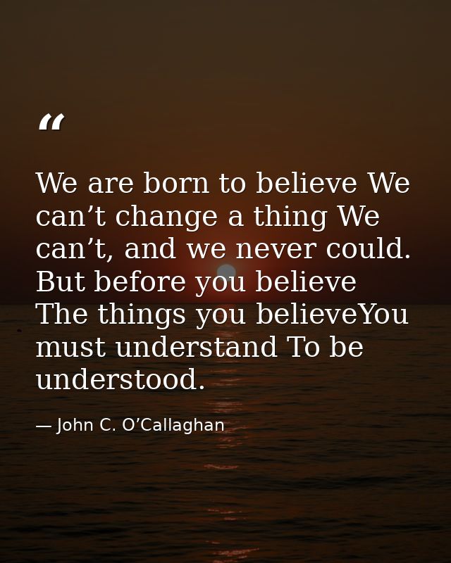 We are born to believe We can’t change a thing We can’t, and we never could. But before you believe The things you belie — John C. O’Callaghan