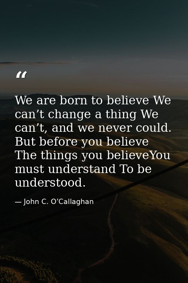 We are born to believe We can’t change a thing We can’t, and we never could. But before you believe The things you belie — John C. O’Callaghan
