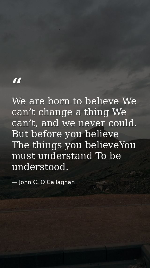 We are born to believe We can’t change a thing We can’t, and we never could. But before you believe The things you belie — John C. O’Callaghan