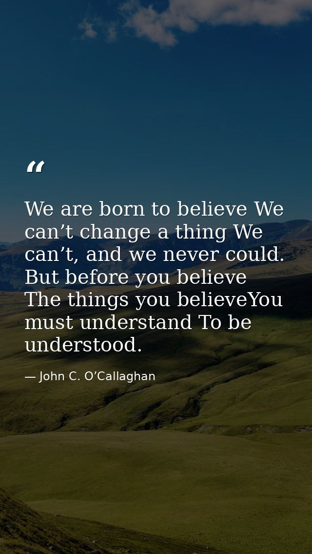 We are born to believe We can’t change a thing We can’t, and we never could. But before you believe The things you belie — John C. O’Callaghan