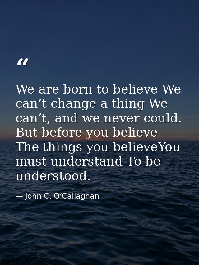 We are born to believe We can’t change a thing We can’t, and we never could. But before you believe The things you belie — John C. O’Callaghan