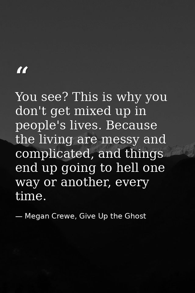 You see? This is why you don't get mixed up in people's lives. Because the living are messy and complicated, and things  — Megan Crewe, Give Up the Ghost