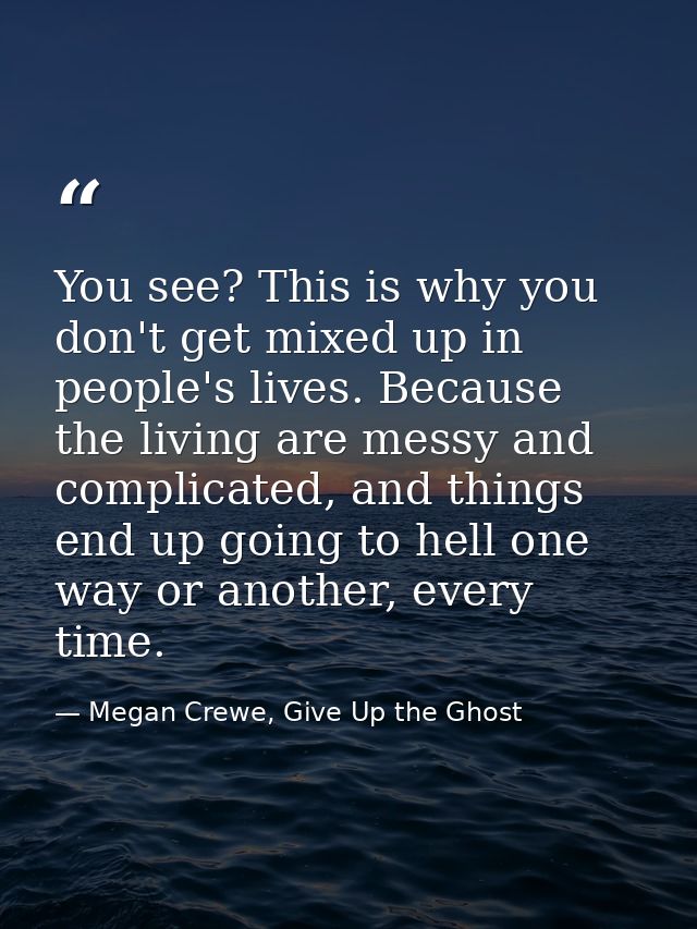 You see? This is why you don't get mixed up in people's lives. Because the living are messy and complicated, and things  — Megan Crewe, Give Up the Ghost
