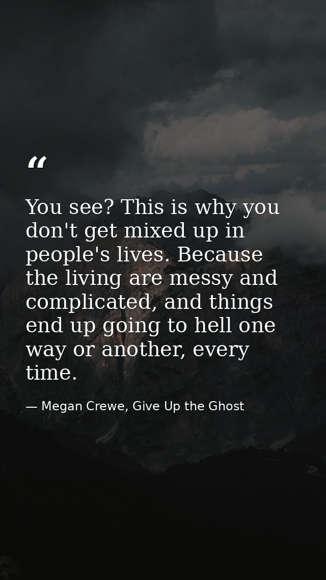 You see? This is why you don't get mixed up in people's lives. Because the living are messy and complicated, and things  — Megan Crewe, Give Up the Ghost