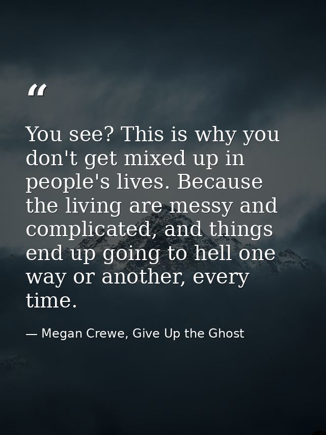 You see? This is why you don't get mixed up in people's lives. Because the living are messy and complicated, and things  — Megan Crewe, Give Up the Ghost