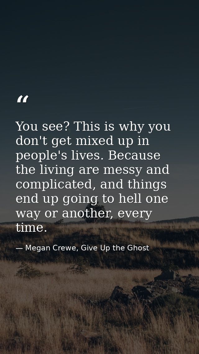 You see? This is why you don't get mixed up in people's lives. Because the living are messy and complicated, and things  — Megan Crewe, Give Up the Ghost