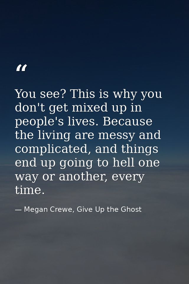 You see? This is why you don't get mixed up in people's lives. Because the living are messy and complicated, and things  — Megan Crewe, Give Up the Ghost