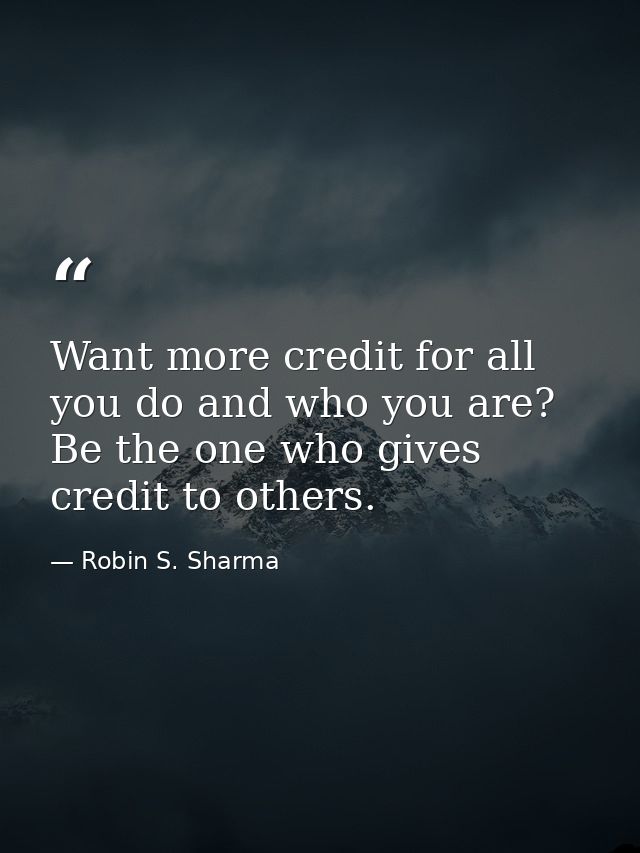 Want more credit for all you do and who you are? Be the one who gives credit to others. — Robin S. Sharma