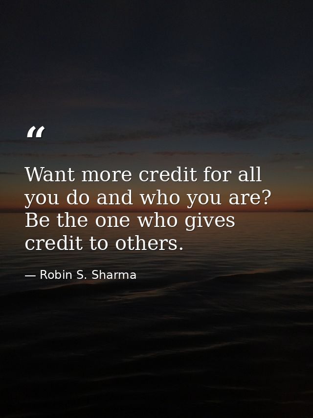 Want more credit for all you do and who you are? Be the one who gives credit to others. — Robin S. Sharma